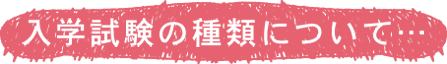 入学試験の種類について・・・